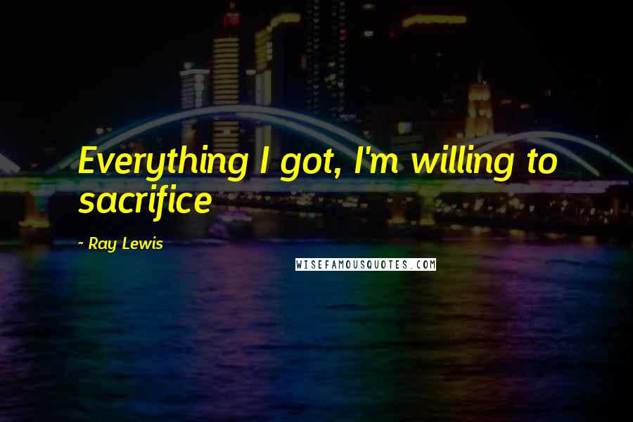Ray Lewis Quotes: Everything I got, I'm willing to sacrifice