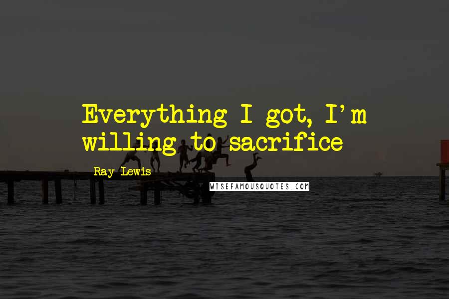 Ray Lewis Quotes: Everything I got, I'm willing to sacrifice