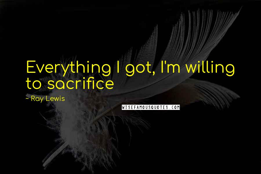 Ray Lewis Quotes: Everything I got, I'm willing to sacrifice