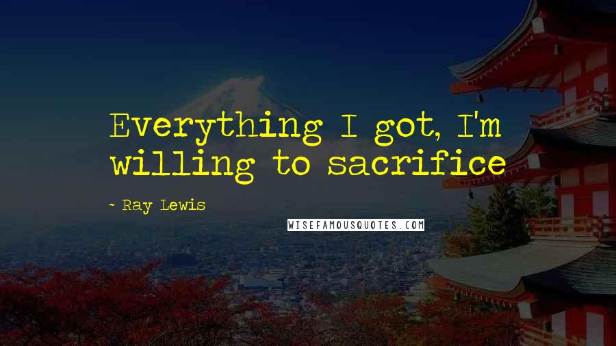 Ray Lewis Quotes: Everything I got, I'm willing to sacrifice