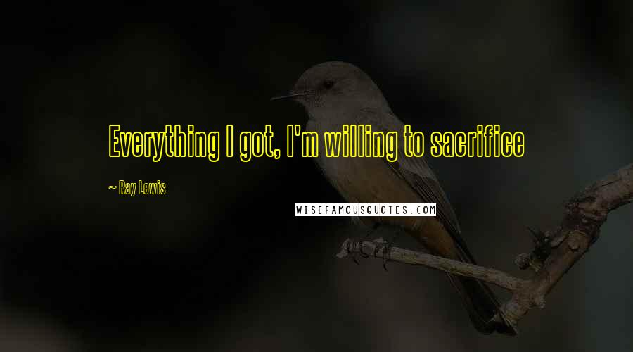 Ray Lewis Quotes: Everything I got, I'm willing to sacrifice