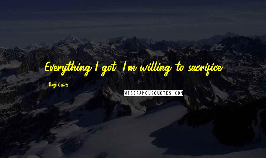 Ray Lewis Quotes: Everything I got, I'm willing to sacrifice