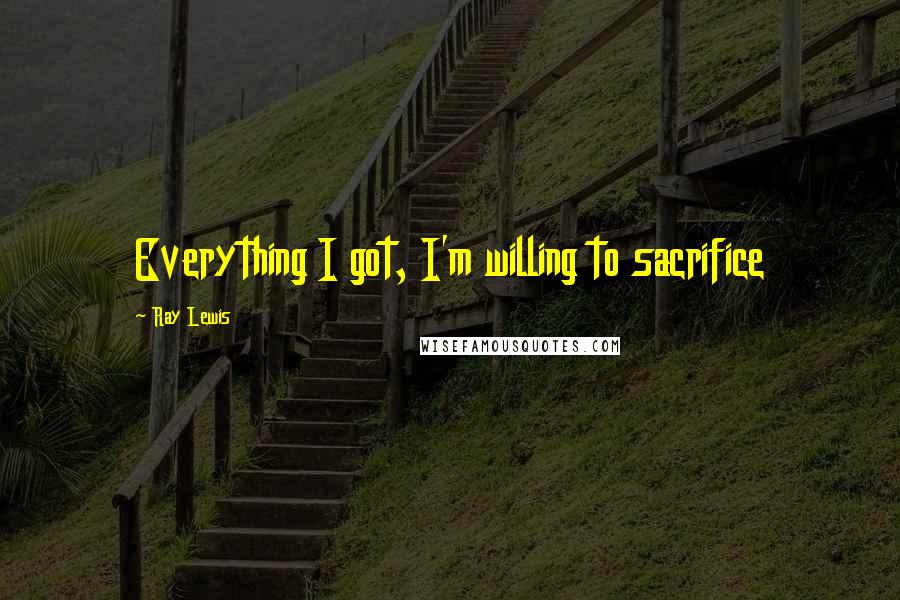 Ray Lewis Quotes: Everything I got, I'm willing to sacrifice