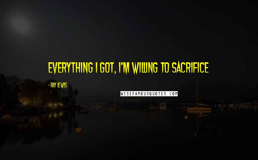 Ray Lewis Quotes: Everything I got, I'm willing to sacrifice