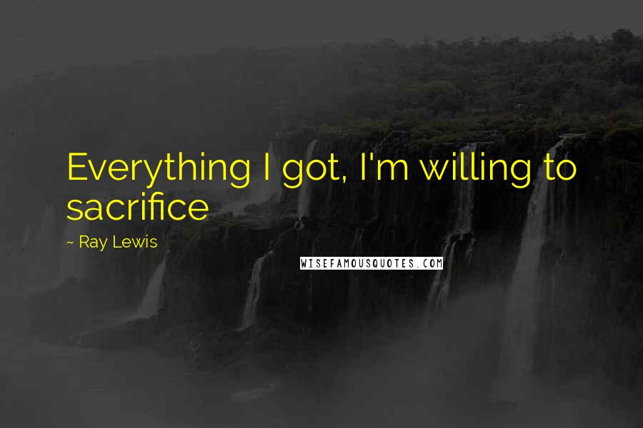 Ray Lewis Quotes: Everything I got, I'm willing to sacrifice
