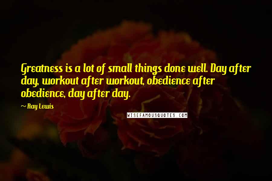 Ray Lewis Quotes: Greatness is a lot of small things done well. Day after day, workout after workout, obedience after obedience, day after day.