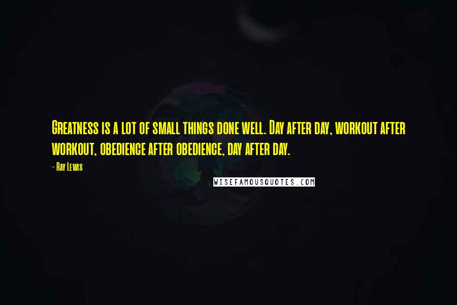 Ray Lewis Quotes: Greatness is a lot of small things done well. Day after day, workout after workout, obedience after obedience, day after day.