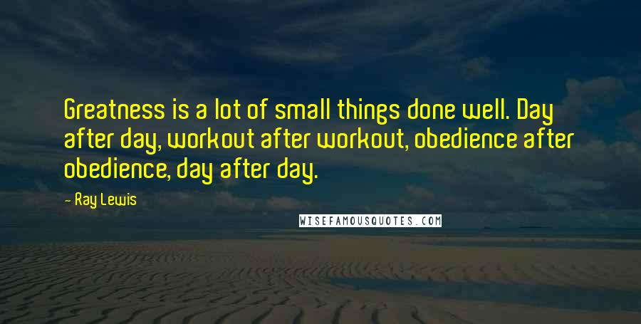 Ray Lewis Quotes: Greatness is a lot of small things done well. Day after day, workout after workout, obedience after obedience, day after day.