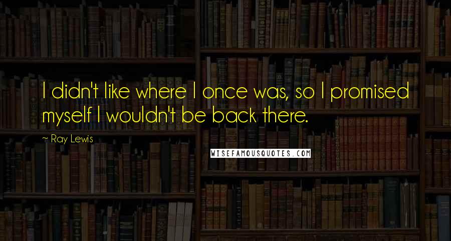 Ray Lewis Quotes: I didn't like where I once was, so I promised myself I wouldn't be back there.