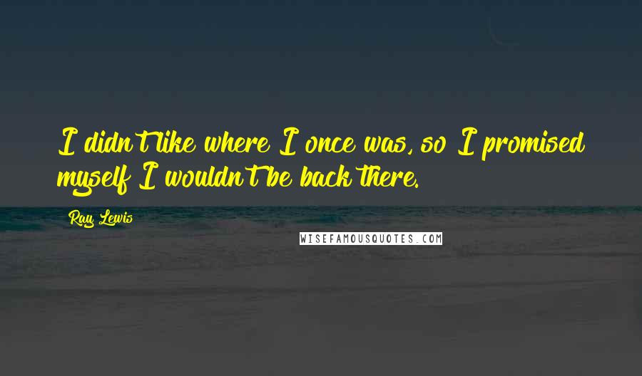 Ray Lewis Quotes: I didn't like where I once was, so I promised myself I wouldn't be back there.