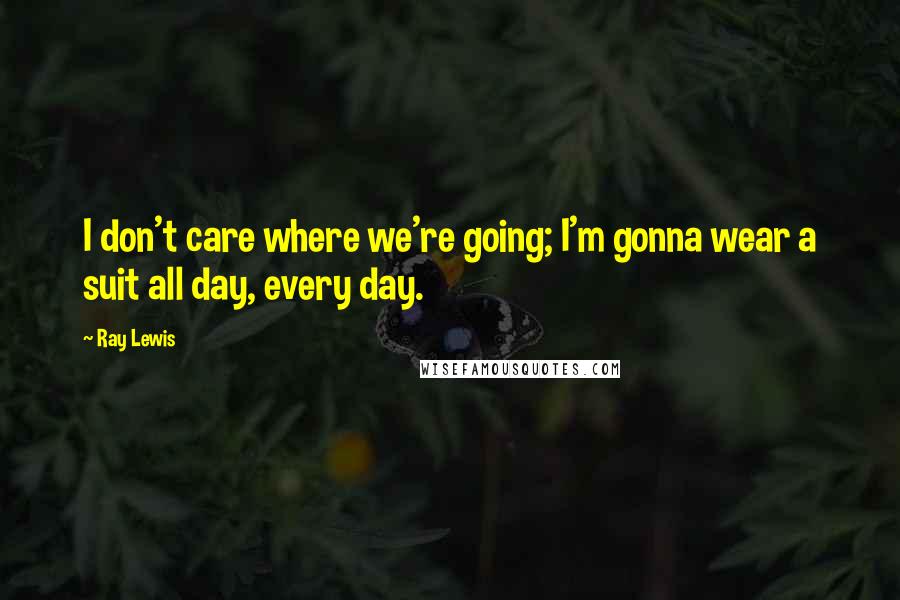 Ray Lewis Quotes: I don't care where we're going; I'm gonna wear a suit all day, every day.