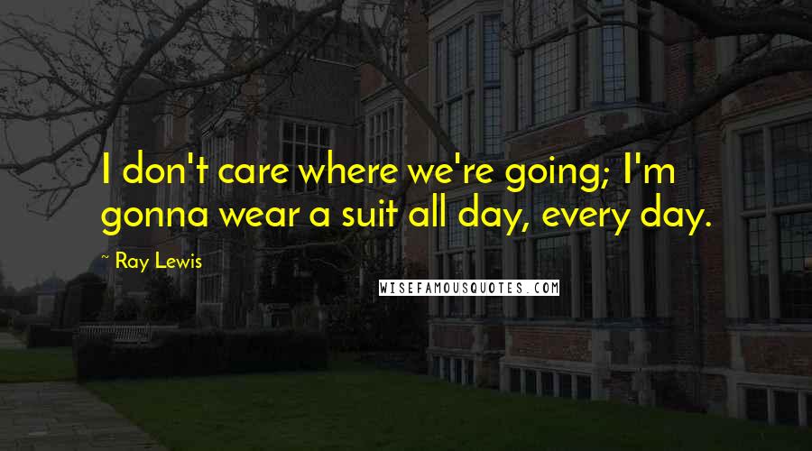 Ray Lewis Quotes: I don't care where we're going; I'm gonna wear a suit all day, every day.