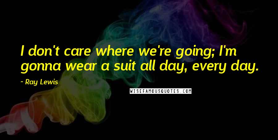 Ray Lewis Quotes: I don't care where we're going; I'm gonna wear a suit all day, every day.