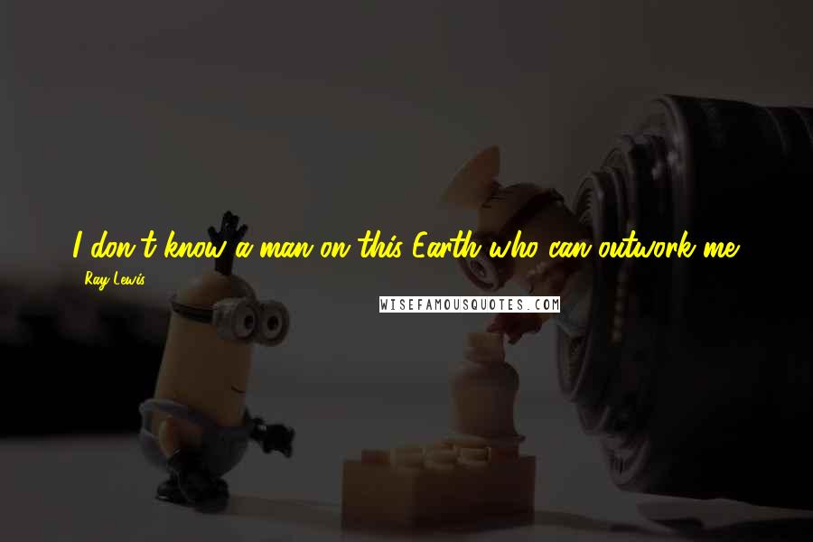 Ray Lewis Quotes: I don't know a man on this Earth who can outwork me.