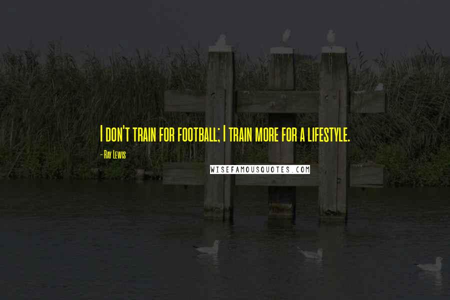 Ray Lewis Quotes: I don't train for football; I train more for a lifestyle.