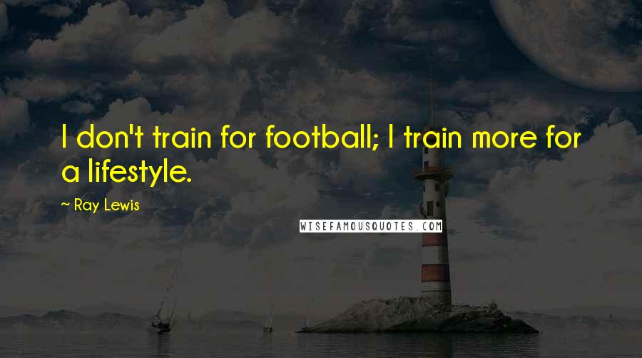 Ray Lewis Quotes: I don't train for football; I train more for a lifestyle.