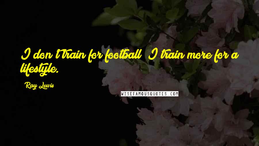 Ray Lewis Quotes: I don't train for football; I train more for a lifestyle.