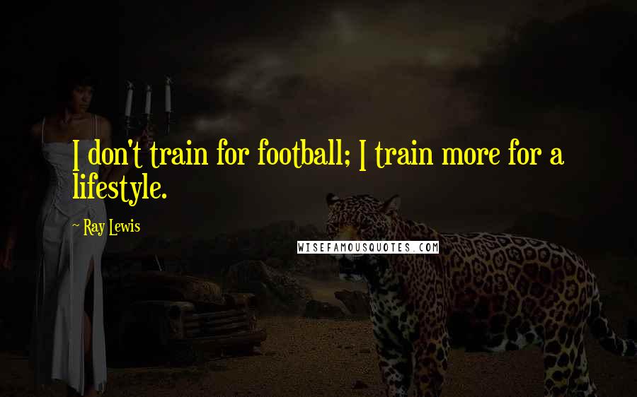 Ray Lewis Quotes: I don't train for football; I train more for a lifestyle.