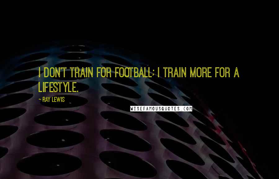 Ray Lewis Quotes: I don't train for football; I train more for a lifestyle.