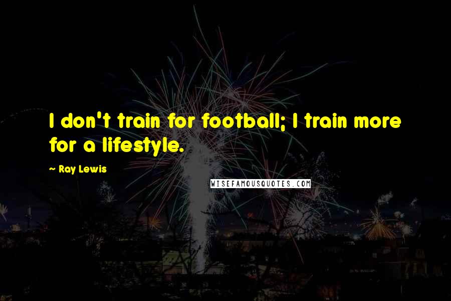 Ray Lewis Quotes: I don't train for football; I train more for a lifestyle.