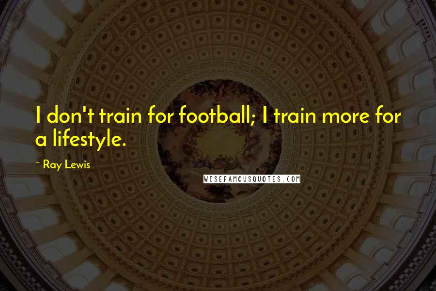 Ray Lewis Quotes: I don't train for football; I train more for a lifestyle.