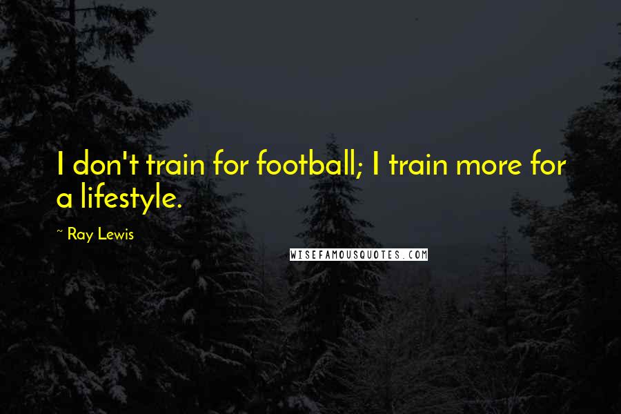 Ray Lewis Quotes: I don't train for football; I train more for a lifestyle.