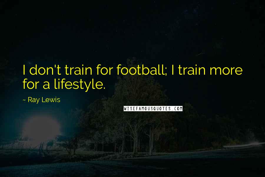 Ray Lewis Quotes: I don't train for football; I train more for a lifestyle.