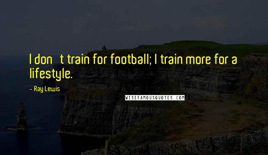 Ray Lewis Quotes: I don't train for football; I train more for a lifestyle.