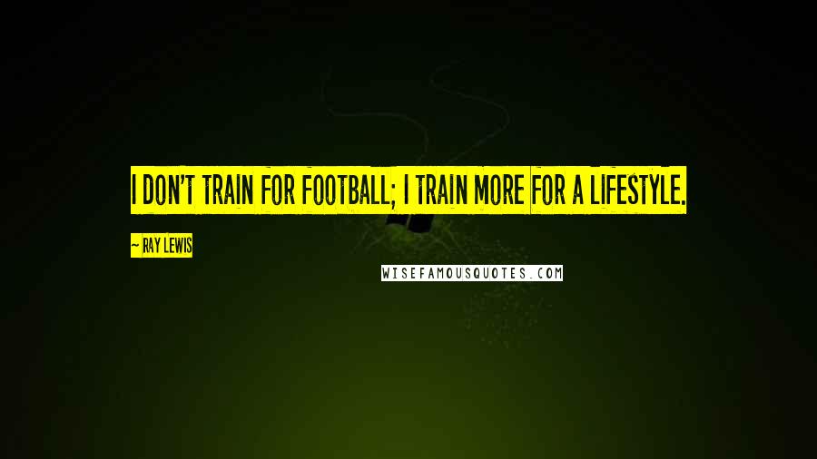 Ray Lewis Quotes: I don't train for football; I train more for a lifestyle.