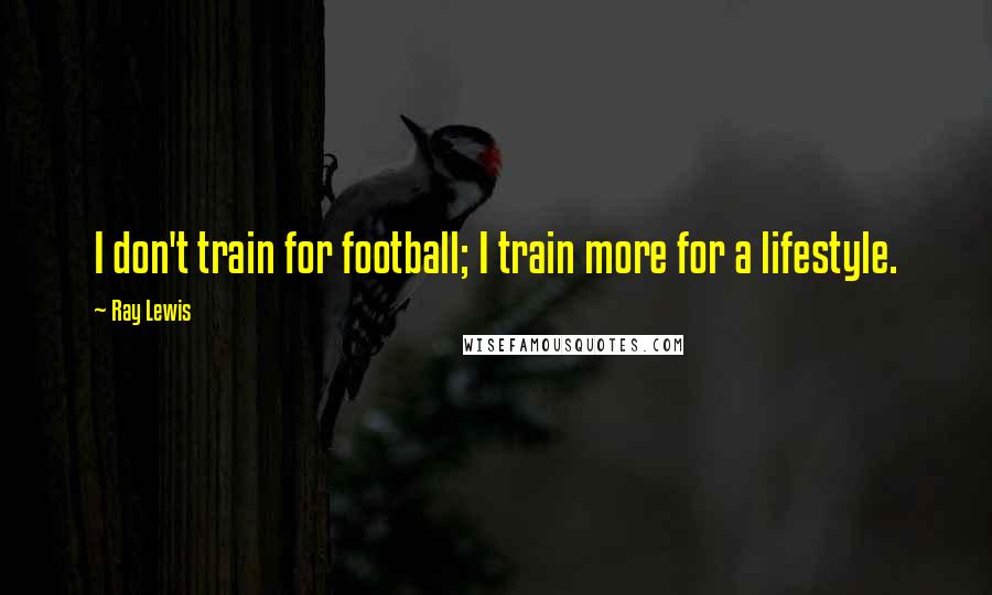 Ray Lewis Quotes: I don't train for football; I train more for a lifestyle.