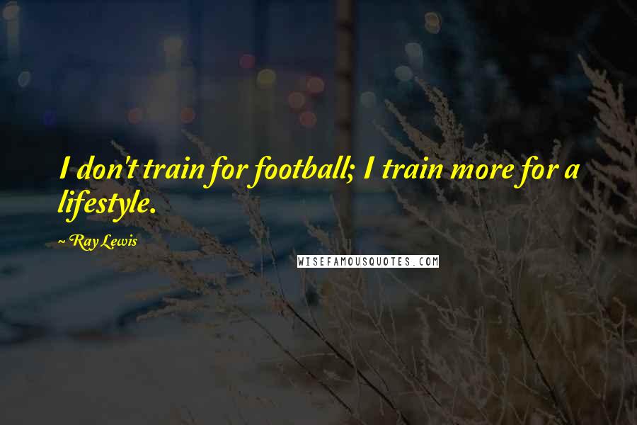 Ray Lewis Quotes: I don't train for football; I train more for a lifestyle.