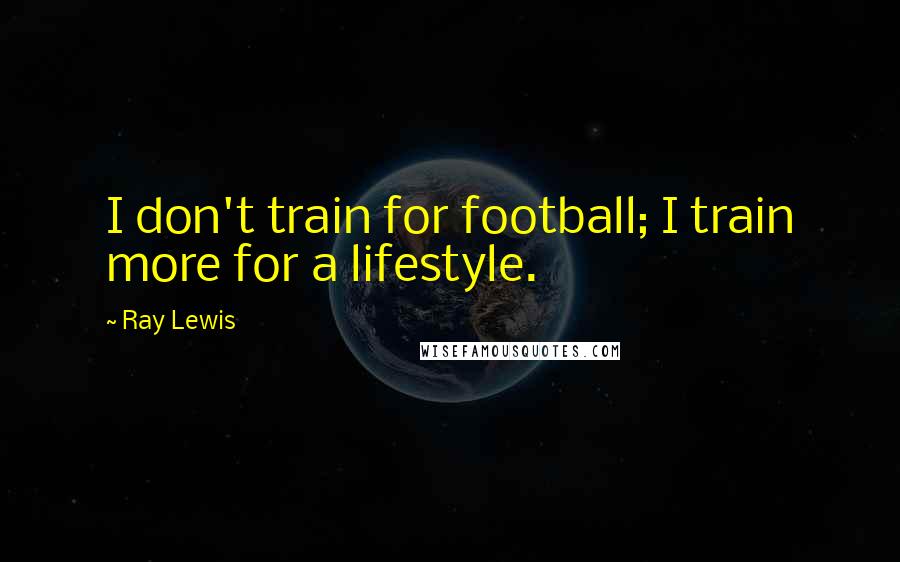 Ray Lewis Quotes: I don't train for football; I train more for a lifestyle.