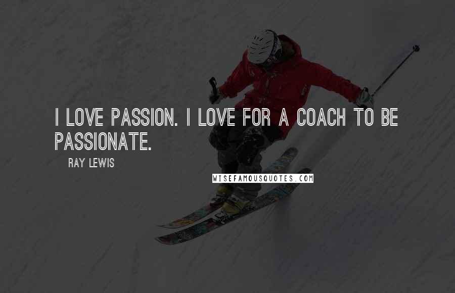 Ray Lewis Quotes: I love passion. I love for a coach to be passionate.