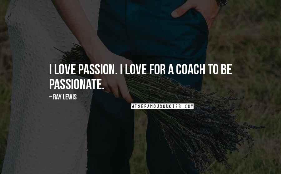 Ray Lewis Quotes: I love passion. I love for a coach to be passionate.