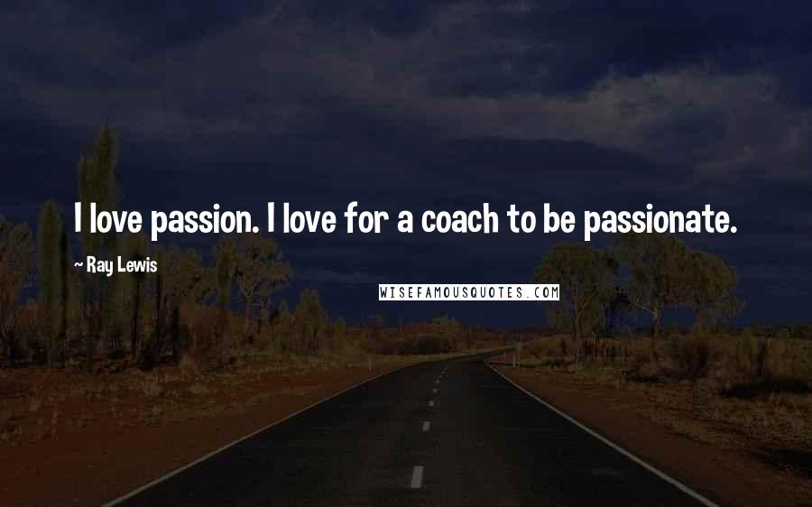 Ray Lewis Quotes: I love passion. I love for a coach to be passionate.