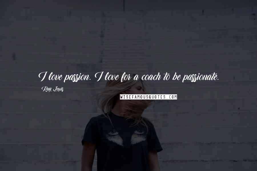 Ray Lewis Quotes: I love passion. I love for a coach to be passionate.