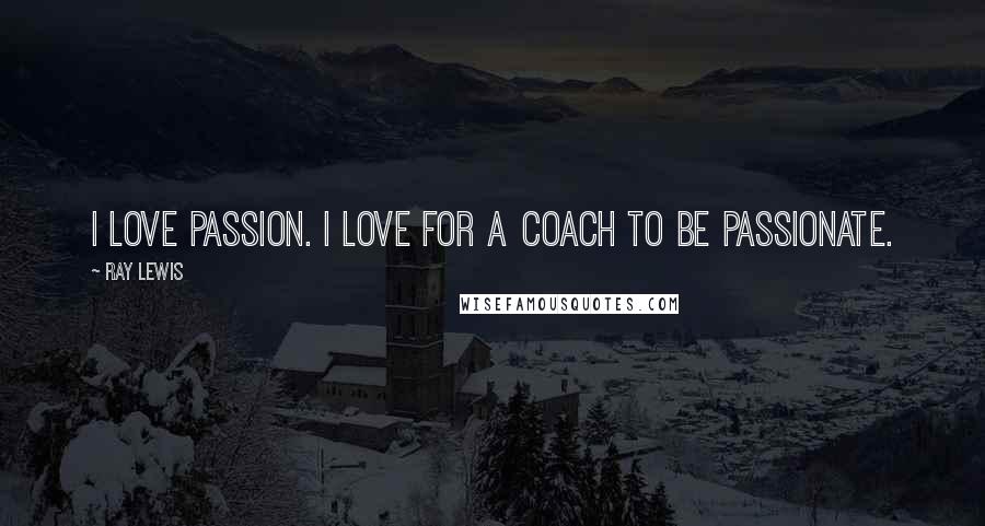 Ray Lewis Quotes: I love passion. I love for a coach to be passionate.