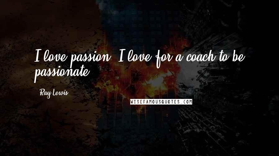 Ray Lewis Quotes: I love passion. I love for a coach to be passionate.