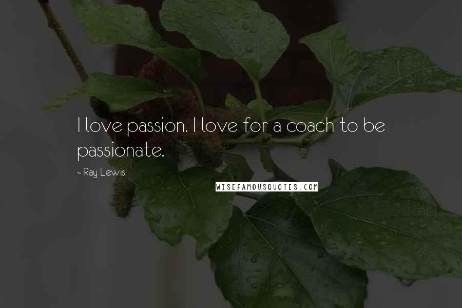 Ray Lewis Quotes: I love passion. I love for a coach to be passionate.