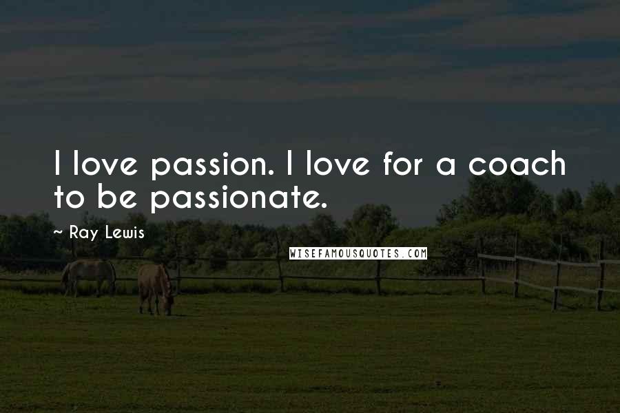 Ray Lewis Quotes: I love passion. I love for a coach to be passionate.