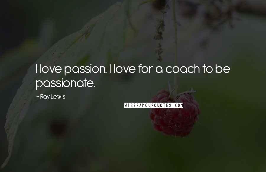 Ray Lewis Quotes: I love passion. I love for a coach to be passionate.