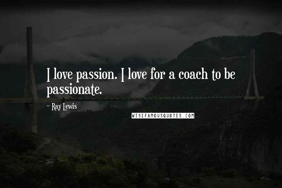 Ray Lewis Quotes: I love passion. I love for a coach to be passionate.