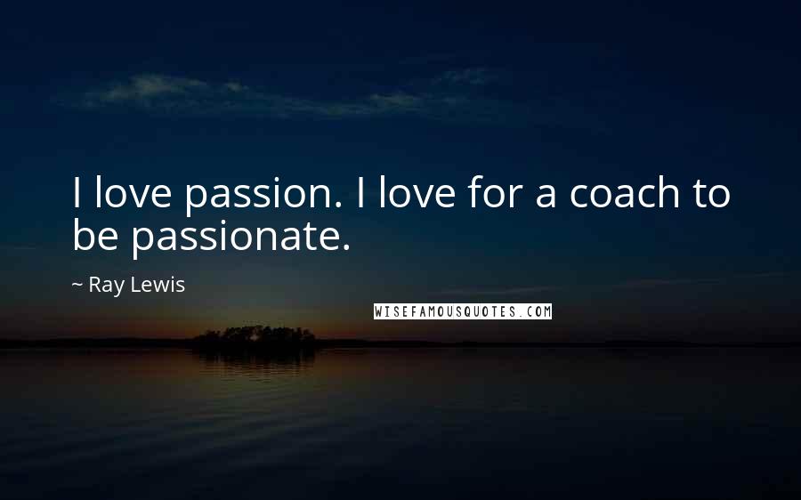 Ray Lewis Quotes: I love passion. I love for a coach to be passionate.