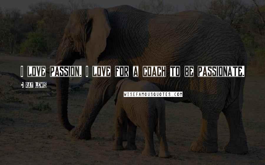 Ray Lewis Quotes: I love passion. I love for a coach to be passionate.