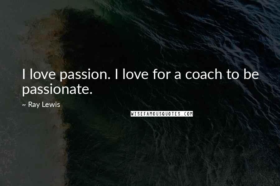 Ray Lewis Quotes: I love passion. I love for a coach to be passionate.