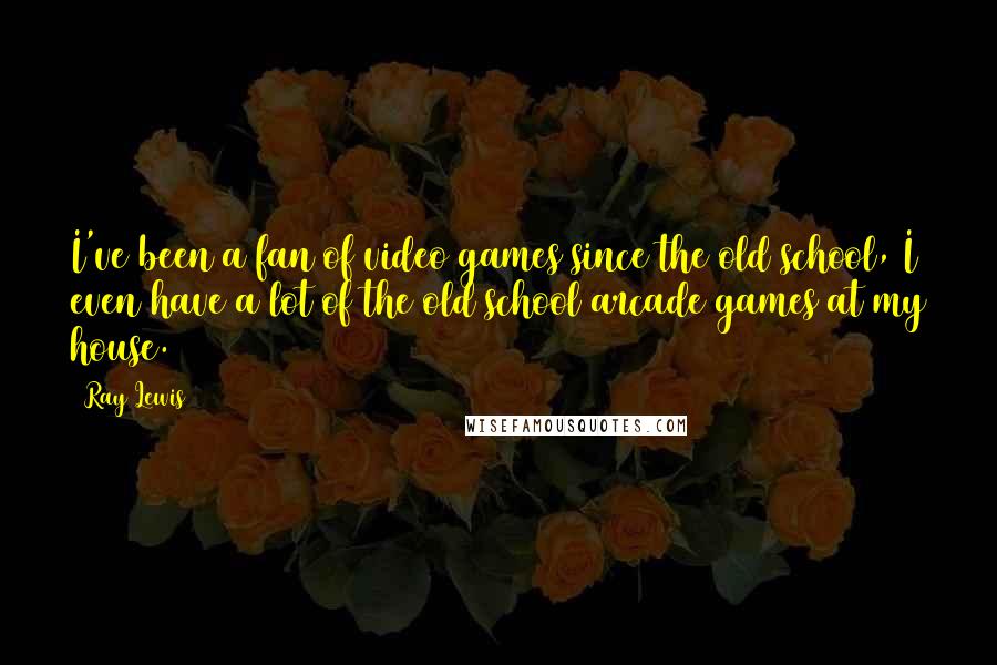 Ray Lewis Quotes: I've been a fan of video games since the old school, I even have a lot of the old school arcade games at my house.