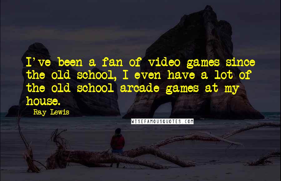 Ray Lewis Quotes: I've been a fan of video games since the old school, I even have a lot of the old school arcade games at my house.