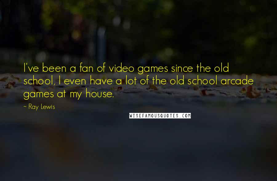 Ray Lewis Quotes: I've been a fan of video games since the old school, I even have a lot of the old school arcade games at my house.