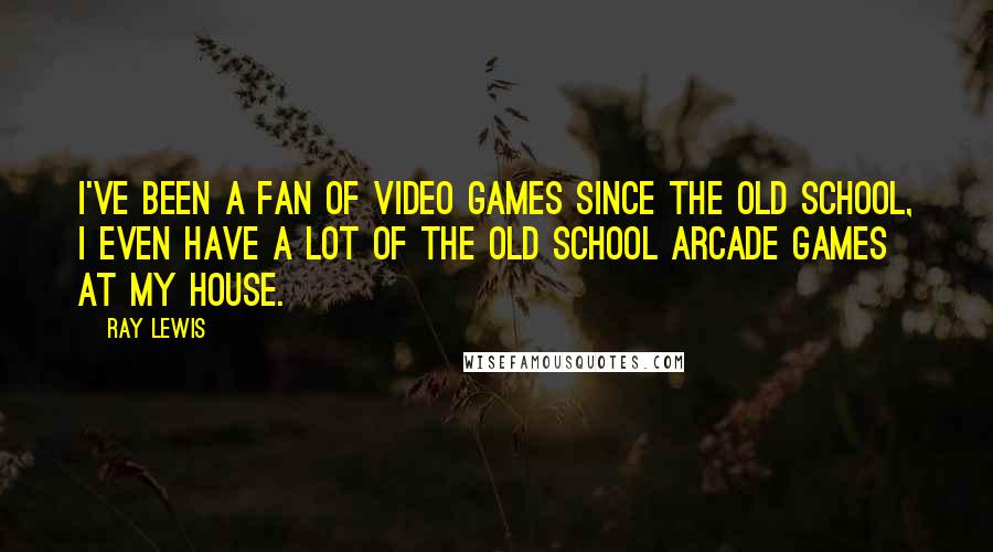 Ray Lewis Quotes: I've been a fan of video games since the old school, I even have a lot of the old school arcade games at my house.