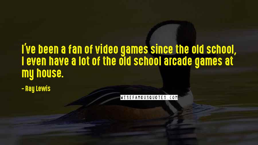 Ray Lewis Quotes: I've been a fan of video games since the old school, I even have a lot of the old school arcade games at my house.